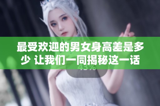 最受欢迎的男女身高差是多少 让我们一同揭秘这一话题