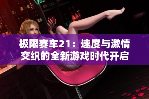 极限赛车21：速度与激情交织的全新游戏时代开启