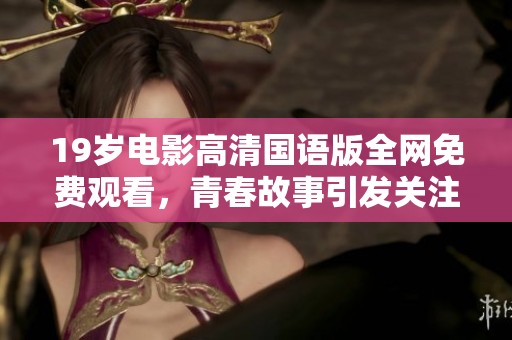 19岁电影高清国语版全网免费观看，青春故事引发关注与讨论