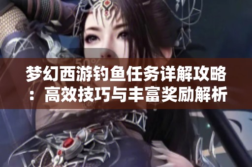 梦幻西游钓鱼任务详解攻略：高效技巧与丰富奖励解析指南