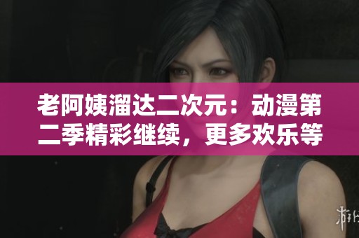 老阿姨溜达二次元：动漫第二季精彩继续，更多欢乐等你来嗨！