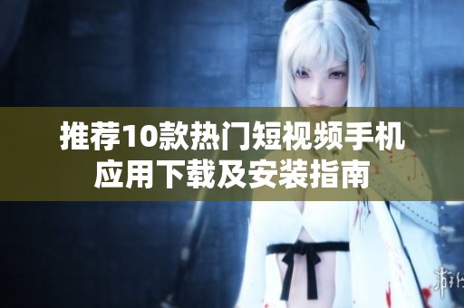 推荐10款热门短视频手机应用下载及安装指南