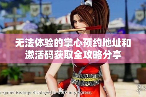 无法体验的掌心预约地址和激活码获取全攻略分享