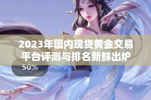 2023年国内现货黄金交易平台评测与排名新鲜出炉