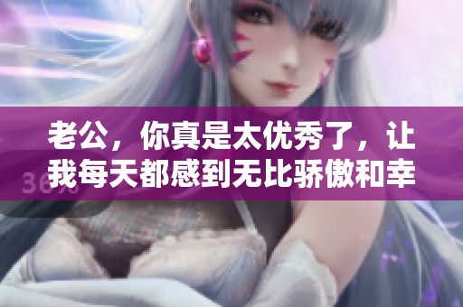 老公，你真是太优秀了，让我每天都感到无比骄傲和幸福！
