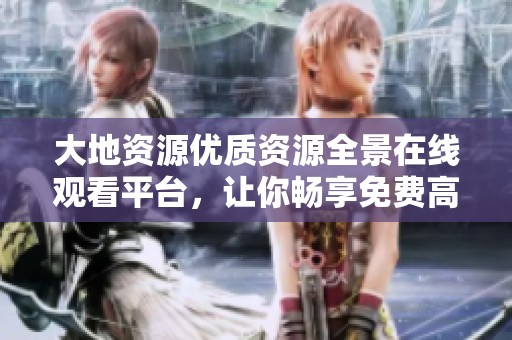 大地资源优质资源全景在线观看平台，让你畅享免费高清视频体验