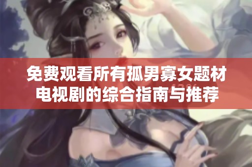免费观看所有孤男寡女题材电视剧的综合指南与推荐