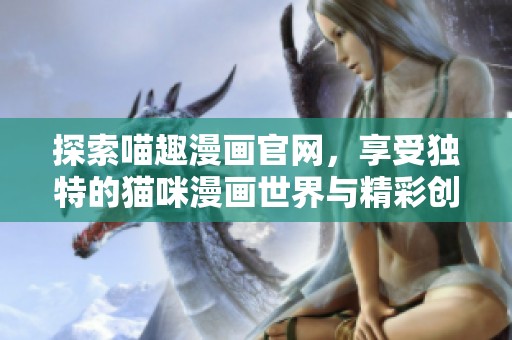 探索喵趣漫画官网，享受独特的猫咪漫画世界与精彩创作体验