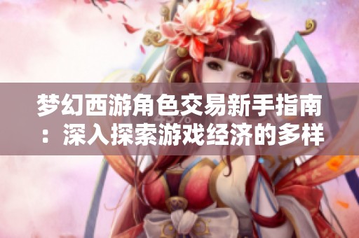 梦幻西游角色交易新手指南：深入探索游戏经济的多样玩法与参与方式