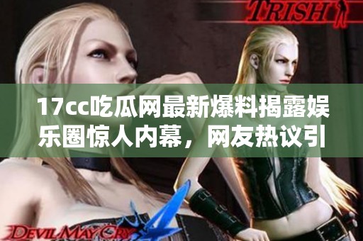 17cc吃瓜网最新爆料揭露娱乐圈惊人内幕，网友热议引发广泛关注