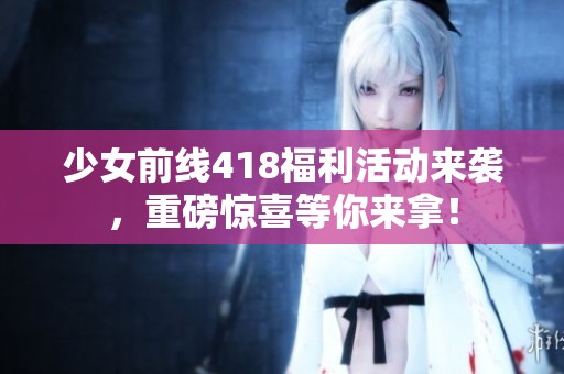 少女前线418福利活动来袭，重磅惊喜等你来拿！