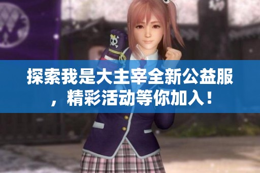 探索我是大主宰全新公益服，精彩活动等你加入！
