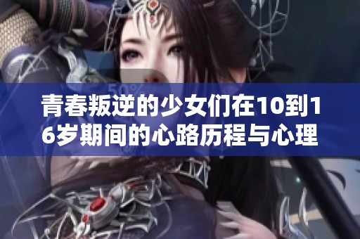 青春叛逆的少女们在10到16岁期间的心路历程与心理变化探讨