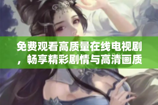 免费观看高质量在线电视剧，畅享精彩剧情与高清画质的最佳选择