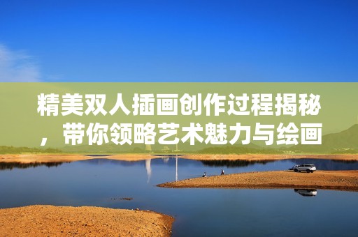 精美双人插画创作过程揭秘，带你领略艺术魅力与绘画技巧
