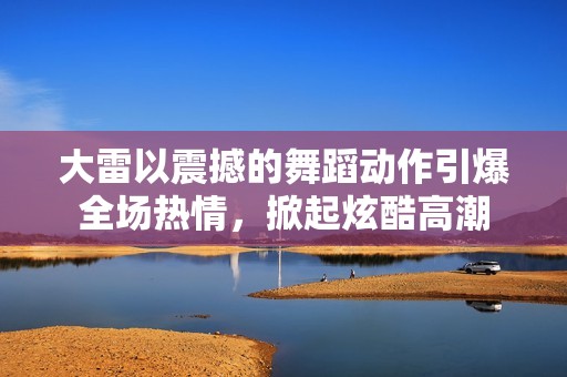 大雷以震撼的舞蹈动作引爆全场热情，掀起炫酷高潮