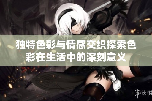 独特色彩与情感交织探索色彩在生活中的深刻意义