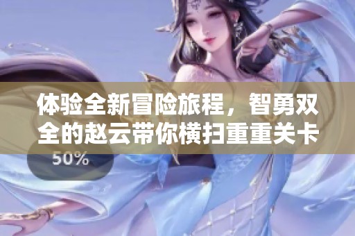 体验全新冒险旅程，智勇双全的赵云带你横扫重重关卡！