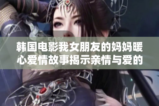 韩国电影我女朋友的妈妈暖心爱情故事揭示亲情与爱的复杂关系