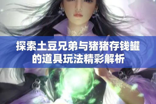 探索土豆兄弟与猪猪存钱罐的道具玩法精彩解析