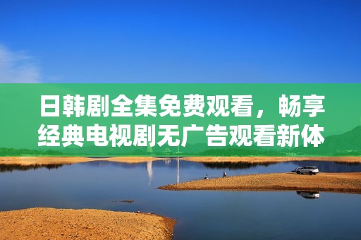 日韩剧全集免费观看，畅享经典电视剧无广告观看新体验