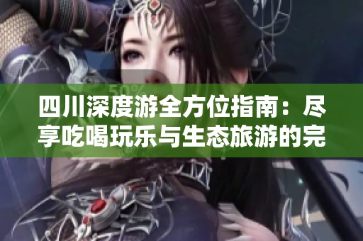 四川深度游全方位指南：尽享吃喝玩乐与生态旅游的完美体验