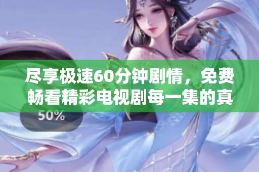 尽享极速60分钟剧情，免费畅看精彩电视剧每一集的真情故事