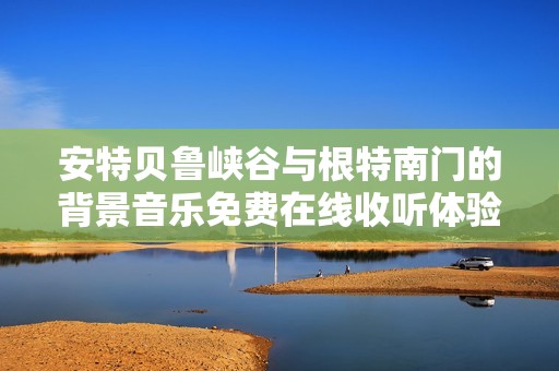 安特贝鲁峡谷与根特南门的背景音乐免费在线收听体验分享