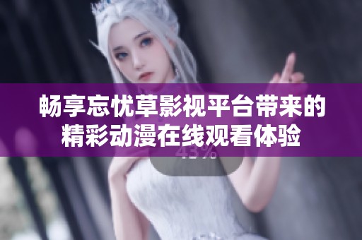 畅享忘忧草影视平台带来的精彩动漫在线观看体验