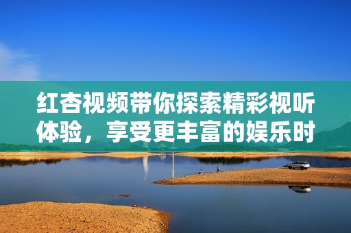 红杏视频带你探索精彩视听体验，享受更丰富的娱乐时光