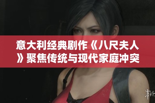 意大利经典剧作《八尺夫人》聚焦传统与现代家庭冲突的深刻探讨