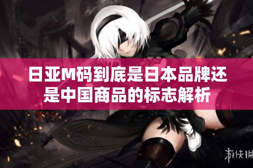 日亚M码到底是日本品牌还是中国商品的标志解析