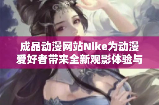 成品动漫网站Nike为动漫爱好者带来全新观影体验与精彩内容