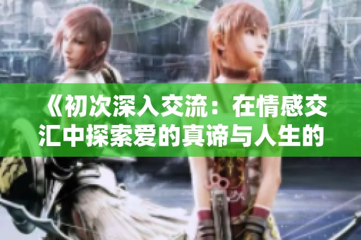 《初次深入交流：在情感交汇中探索爱的真谛与人生的选择》