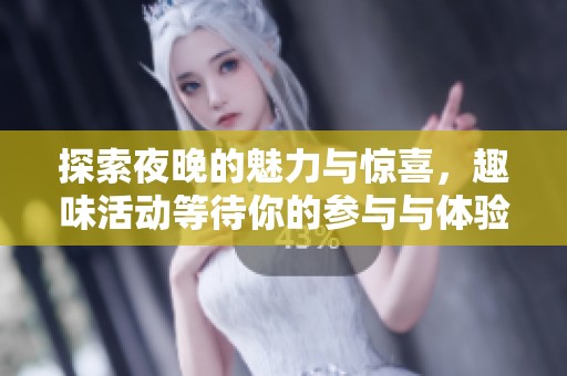 探索夜晚的魅力与惊喜，趣味活动等待你的参与与体验