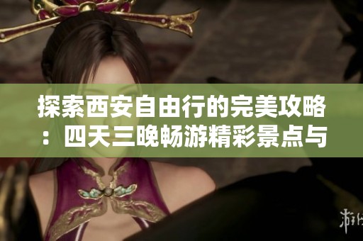 探索西安自由行的完美攻略：四天三晚畅游精彩景点与美食推荐