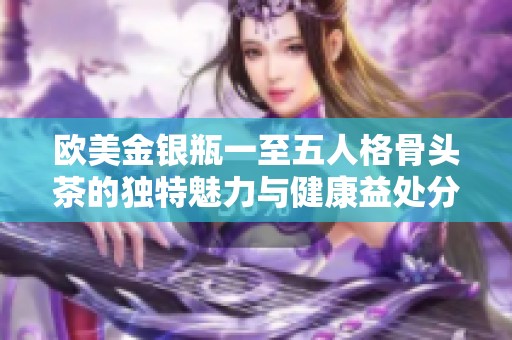 欧美金银瓶一至五人格骨头茶的独特魅力与健康益处分析