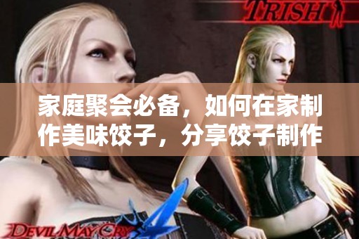 家庭聚会必备，如何在家制作美味饺子，分享饺子制作的乐趣与技巧