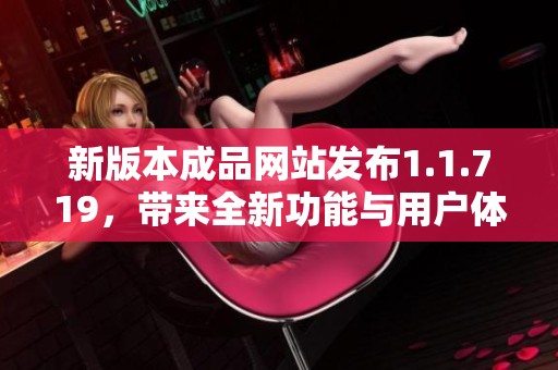 新版本成品网站发布1.1.719，带来全新功能与用户体验改进解析