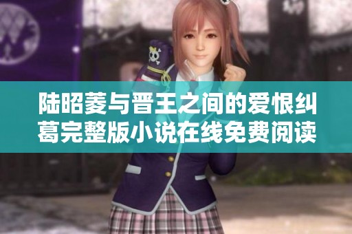 陆昭菱与晋王之间的爱恨纠葛完整版小说在线免费阅读指南
