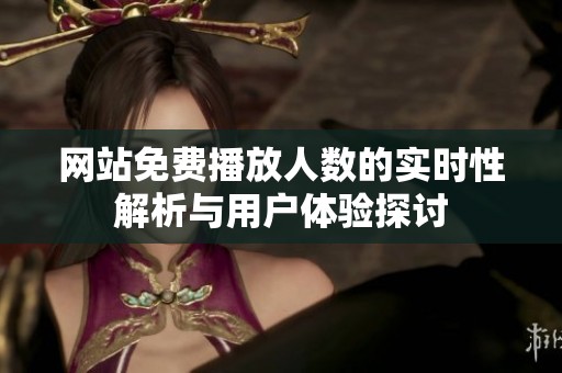 网站免费播放人数的实时性解析与用户体验探讨