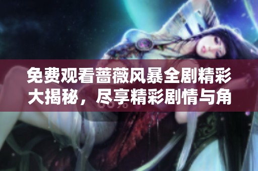 免费观看蔷薇风暴全剧精彩大揭秘，尽享精彩剧情与角色发展