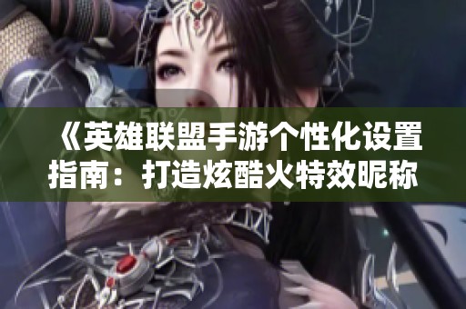 《英雄联盟手游个性化设置指南：打造炫酷火特效昵称全攻略》