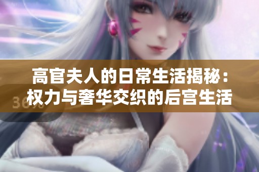 高官夫人的日常生活揭秘：权力与奢华交织的后宫生活