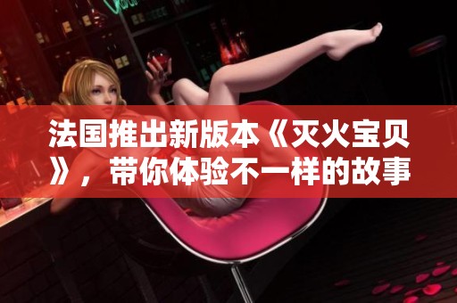 法国推出新版本《灭火宝贝》，带你体验不一样的故事与冒险