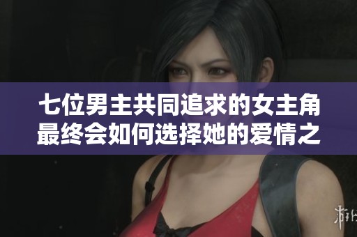 七位男主共同追求的女主角最终会如何选择她的爱情之路呢