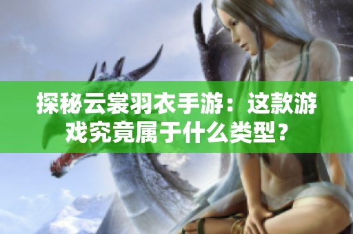 探秘云裳羽衣手游：这款游戏究竟属于什么类型？