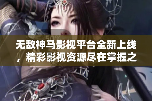 无敌神马影视平台全新上线，精彩影视资源尽在掌握之中