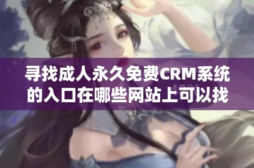寻找成人永久免费CRM系统的入口在哪些网站上可以找到