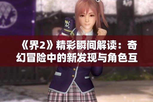 《界2》精彩瞬间解读：奇幻冒险中的新发现与角色互动精彩解析